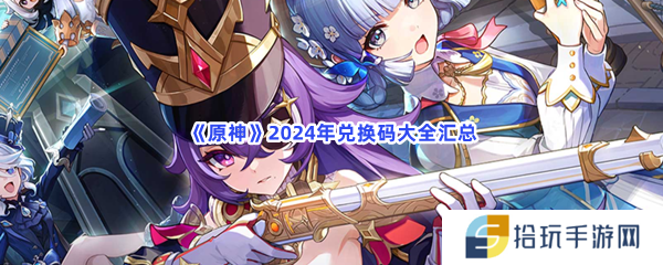 原神2024年兑换码都有什么呢-原神2024年兑换码大全汇总分享[图文]