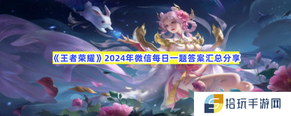 王者荣耀2024年微信每日一题答案大全(每日更新)-王者荣耀2024年微信每日一题答案汇总分享[图文]