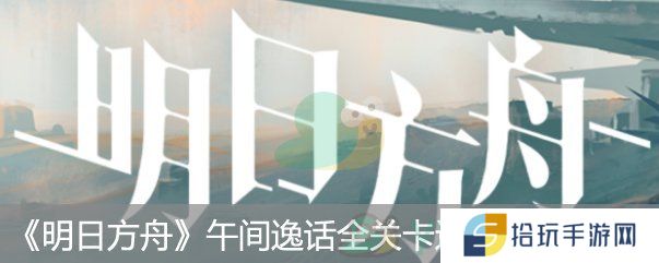  明日方舟午间逸话图文攻略汇总_午间逸话全关卡通关攻略大全