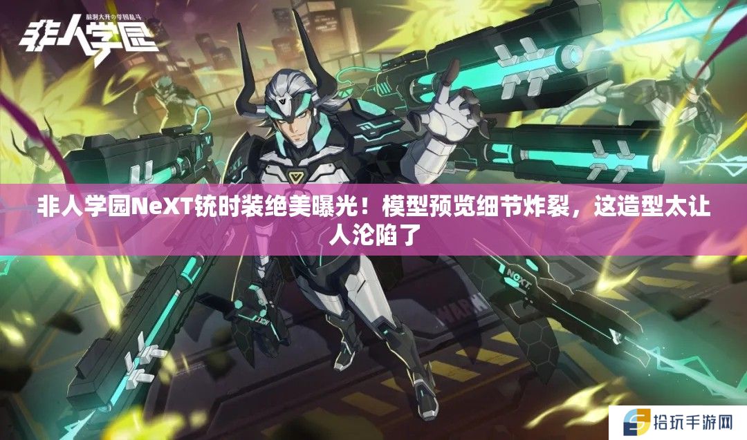 非人学园NeXT铳时装绝美曝光！模型预览细节炸裂，这造型太让人沦陷了