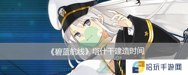  碧蓝航线塔什干建造时间_碧蓝航线塔什干建造时间是多少