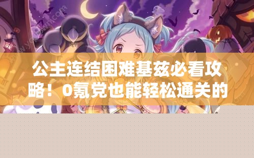 公主连结困难基兹必看攻略！0氪党也能轻松通关的神级阵容推荐