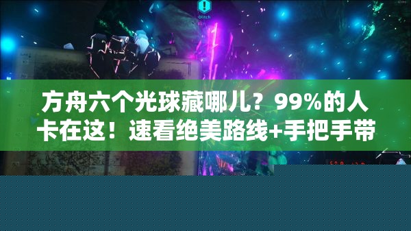 方舟六个光球藏哪儿？99%的人卡在这！速看绝美路线+手把手带飞攻略