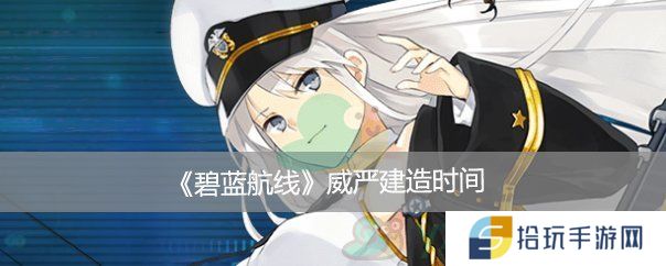 碧蓝航线威严建造时间_碧蓝航线威严建造时间是多少
