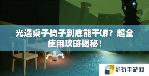 光遇桌子椅子到底能干嘛？超全使用攻略揭秘！