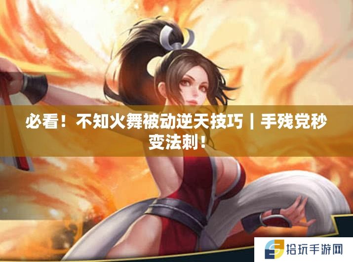 必看！不知火舞被动逆天技巧｜手残党秒变法刺！