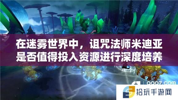 在迷雾世界中，诅咒法师米迪亚是否值得投入资源进行深度培养？