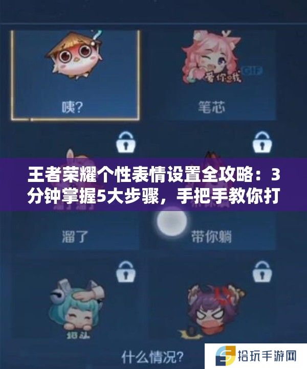 王者荣耀个性表情设置全攻略：3分钟掌握5大步骤，手把手教你打造专属动态表情包（共38字）