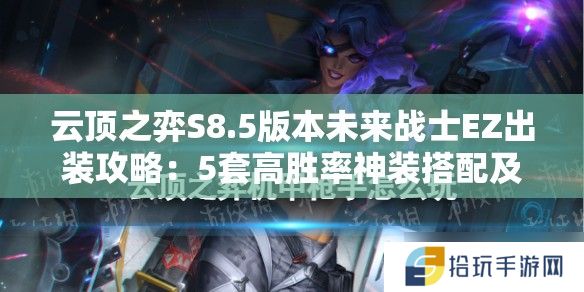 云顶之弈S8.5版本未来战士EZ出装攻略：5套高胜率神装搭配及实战运营思路解析