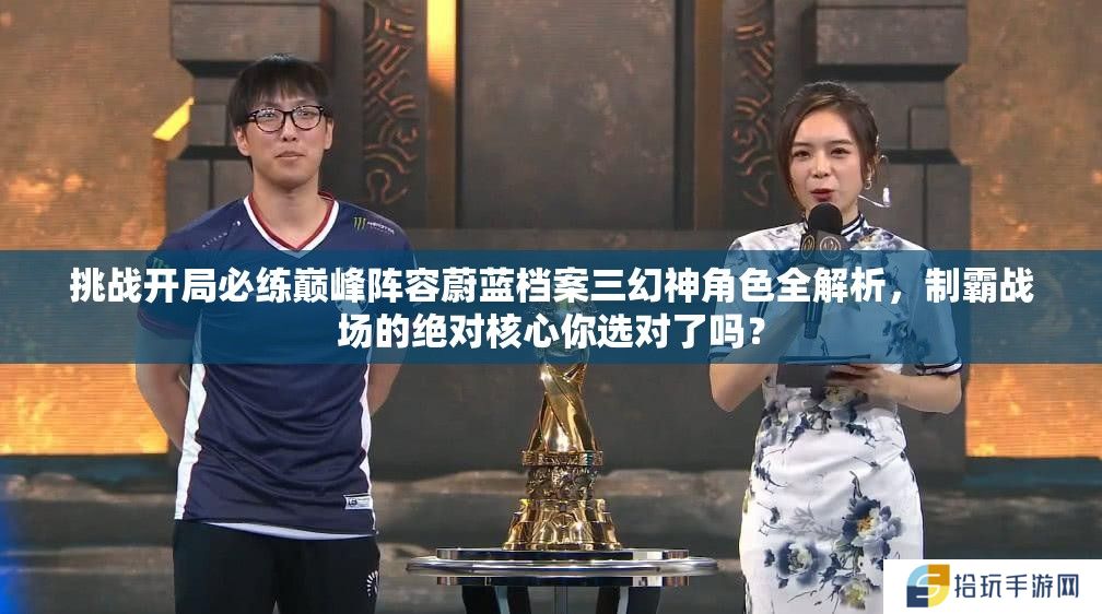 挑战开局必练巅峰阵容蔚蓝档案三幻神角色全解析，制霸战场的绝对核心你选对了吗？