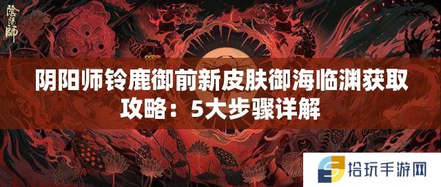 阴阳师铃鹿御前新皮肤御海临渊获取攻略：5大步骤详解
