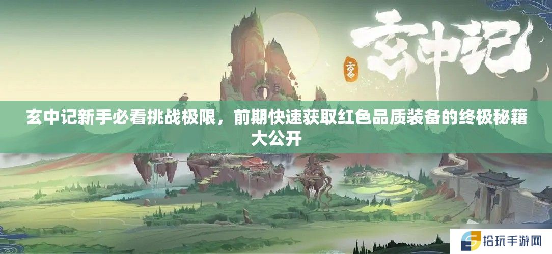 玄中记新手必看挑战极限，前期快速获取红色品质装备的终极秘籍大公开