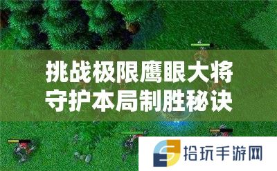 挑战极限鹰眼大将守护本局制胜秘诀大公开，谁能突破防线制霸全场？