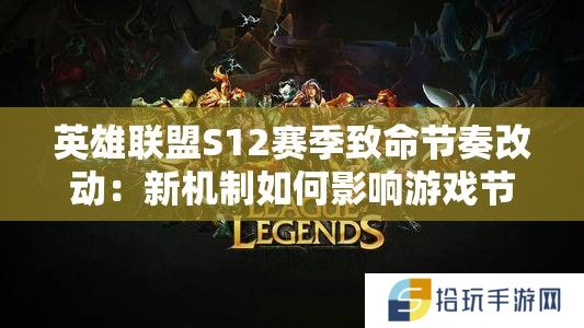 英雄联盟S12赛季致命节奏改动：新机制如何影响游戏节奏与战术布局？