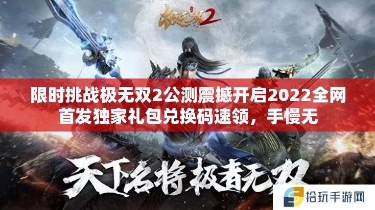 限时挑战极无双2公测震撼开启2022全网首发独家礼包兑换码速领，手慢无