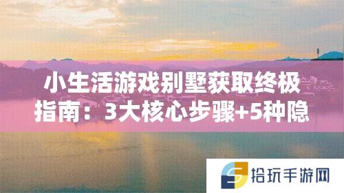 小生活游戏别墅获取终极指南：3大核心步骤+5种隐藏技巧助你30天内轻松解锁豪华别墅