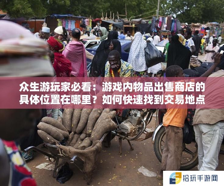 众生游玩家必看：游戏内物品出售商店的具体位置在哪里？如何快速找到交易地点？