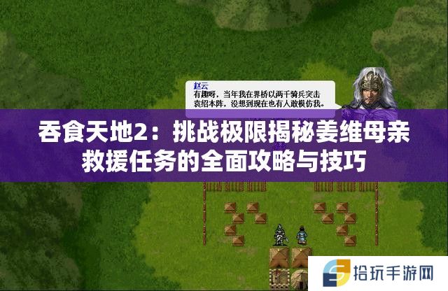 吞食天地2：挑战极限揭秘姜维母亲救援任务的全面攻略与技巧
