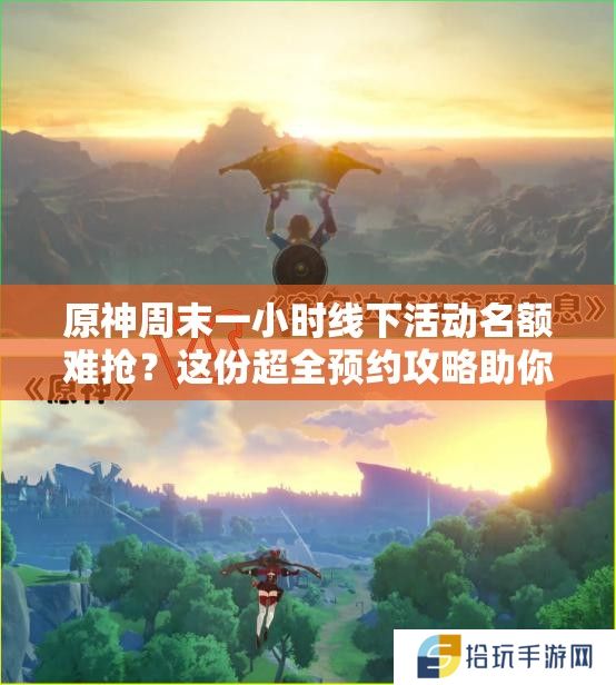 原神周末一小时线下活动名额难抢？这份超全预约攻略助你轻松锁定黄金时段