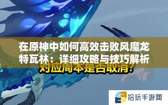 在原神中如何高效击败风魔龙特瓦林：详细攻略与技巧解析？