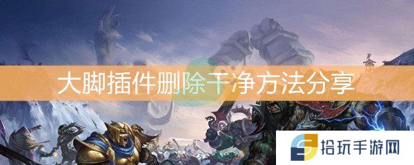 魔兽世界怀旧服大脚插件删除干净方法分享_大脚插件怎么删除干净