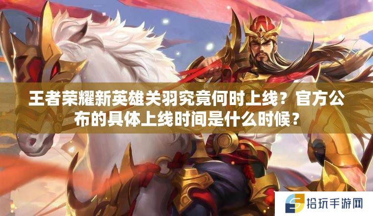 王者荣耀新英雄关羽究竟何时上线？官方公布的具体上线时间是什么时候？
