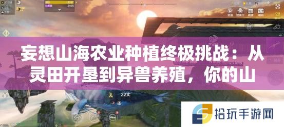 妄想山海农业种植终极挑战：从灵田开垦到异兽养殖，你的山海农场能突破这七大进阶法则吗？