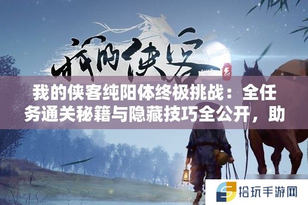 我的侠客纯阳体终极挑战：全任务通关秘籍与隐藏技巧全公开，助你制霸武林巅峰