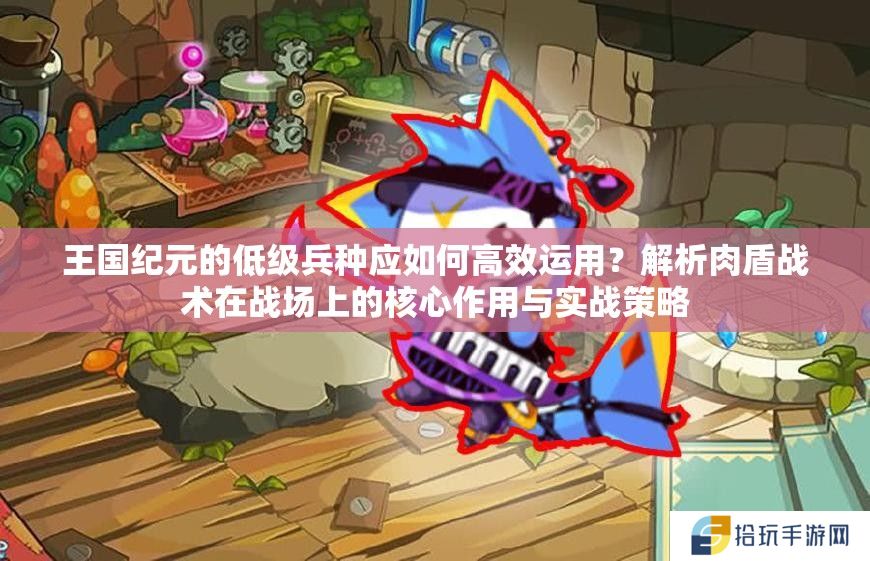 王国纪元的低级兵种应如何高效运用？解析肉盾战术在战场上的核心作用与实战策略