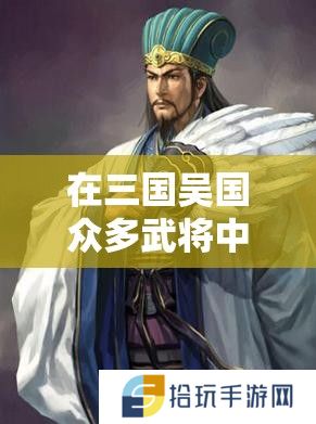 在三国吴国众多武将中，究竟哪位武将最值得投入资源进行深度培养？