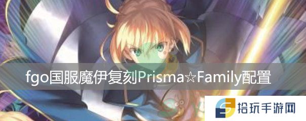 fgo国服魔伊复刻挑战关卡Prisma☆Family配置_Prisma☆Family配置