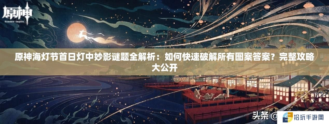 原神海灯节首日灯中妙影谜题全解析：如何快速破解所有图案答案？完整攻略大公开