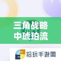 三角战略中琥珀流玩法如何掌握核心？揭秘制胜全场的秘诀！