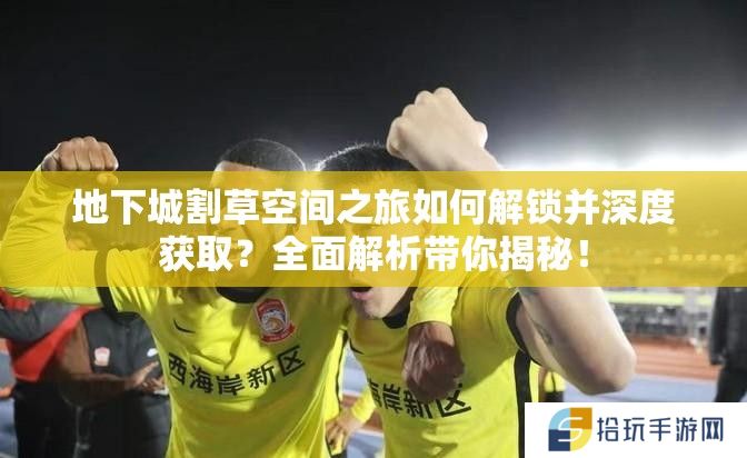 地下城割草空间之旅如何解锁并深度获取？全面解析带你揭秘！