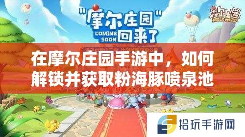 在摩尔庄园手游中，如何解锁并获取粉海豚喷泉池的详细步骤是什么？