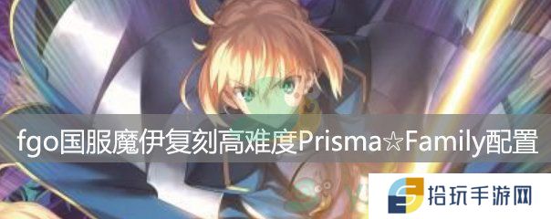 fgo国服魔伊复刻高难度PrismaFamily配置_高难PrismaFamily配置