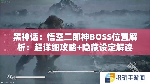 黑神话：悟空二郎神BOSS位置解析：超详细攻略+隐藏设定解读