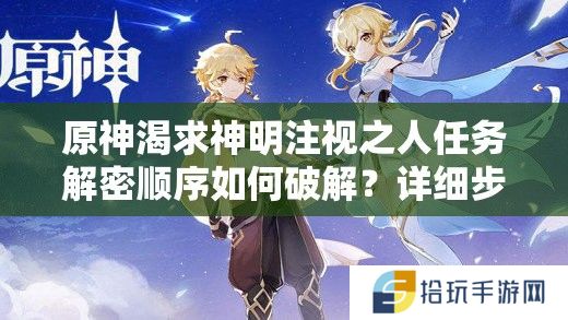 原神渴求神明注视之人任务解密顺序如何破解？详细步骤与触发条件全解析