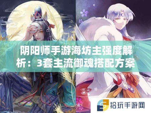 阴阳师手游海坊主强度解析：3套主流御魂搭配方案及实战应用技巧全攻略