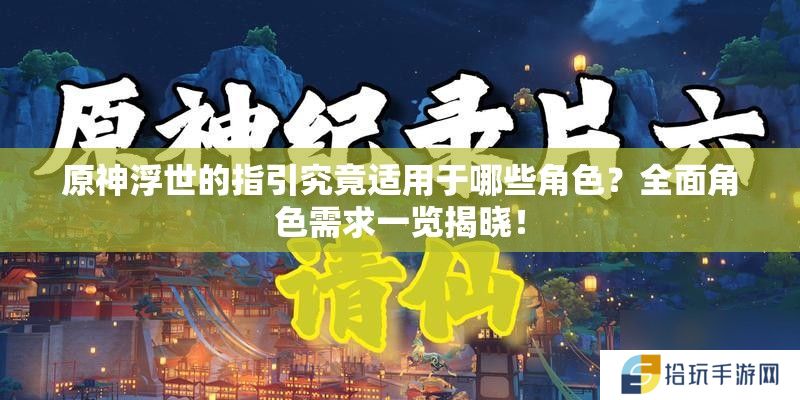 原神浮世的指引究竟适用于哪些角色？全面角色需求一览揭晓！