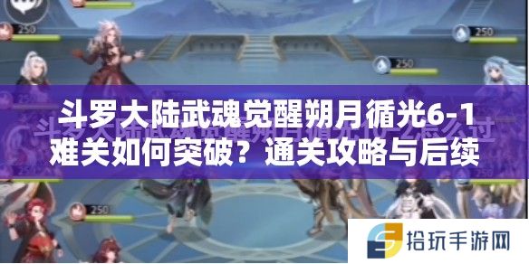 斗罗大陆武魂觉醒朔月循光6-1难关如何突破？通关攻略与后续玩法大猜想