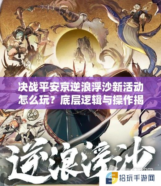 决战平安京逆浪浮沙新活动怎么玩？底层逻辑与操作揭秘！