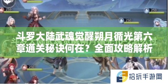斗罗大陆武魂觉醒朔月循光第六章通关秘诀何在？全面攻略解析