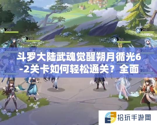 斗罗大陆武魂觉醒朔月循光6-2关卡如何轻松通关？全面攻略解析！