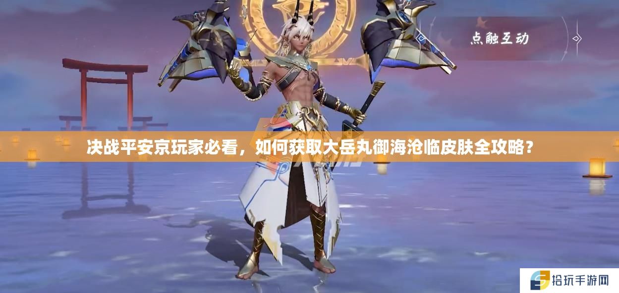 详细阅读:决战平安京玩家必看,如何获取大岳丸御海沧临皮肤全攻略? 决战平安京玩家必看,如何获取大岳丸御海沧临皮肤全攻略?