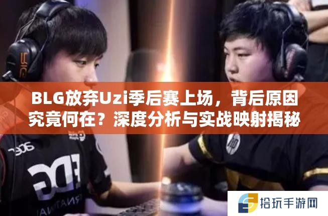 BLG放弃Uzi季后赛上场，背后原因究竟何在？深度分析与实战映射揭秘