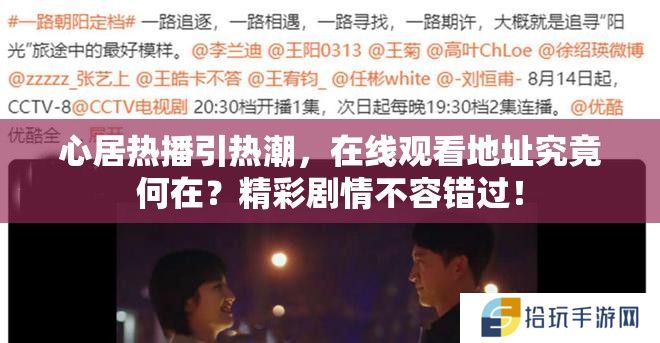 心居热播引热潮，在线观看地址究竟何在？精彩剧情不容错过！