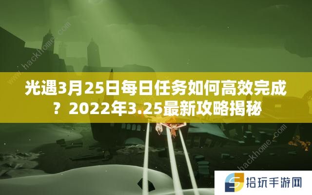 光遇3月25日每日任务如何高效完成？2022年3.25最新攻略揭秘
