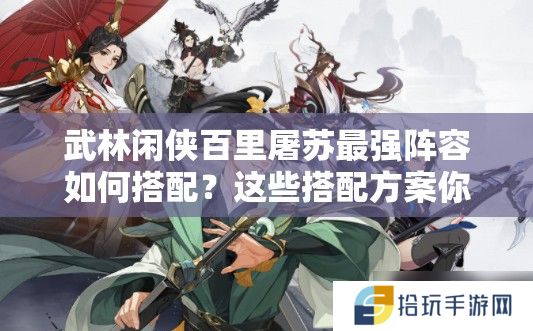 武林闲侠百里屠苏最强阵容如何搭配？这些搭配方案你试过吗？
