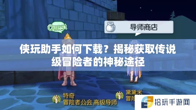 侠玩助手如何下载？揭秘获取传说级冒险者的神秘途径